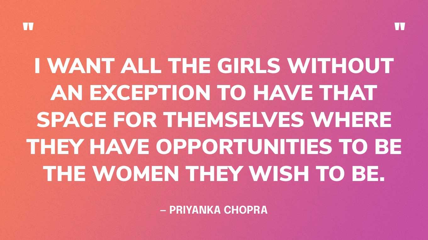 “I want all the girls without an exception to have that space for themselves where they have opportunities to be the women they wish to be.” — Priyanka Chopra