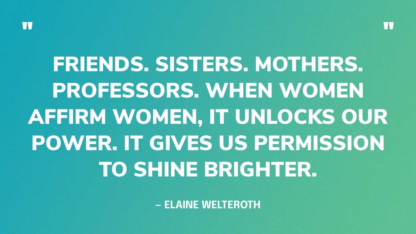 “Friends. Sisters. Mothers. Professors. When women affirm women, it unlocks our power. It gives us permission to shine brighter.” — Elaine Welteroth
