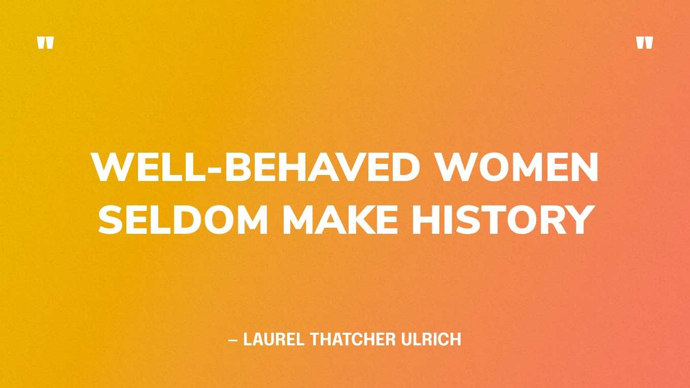 “Well-behaved women seldom make history” — Laurel Thatcher Ulrich‍