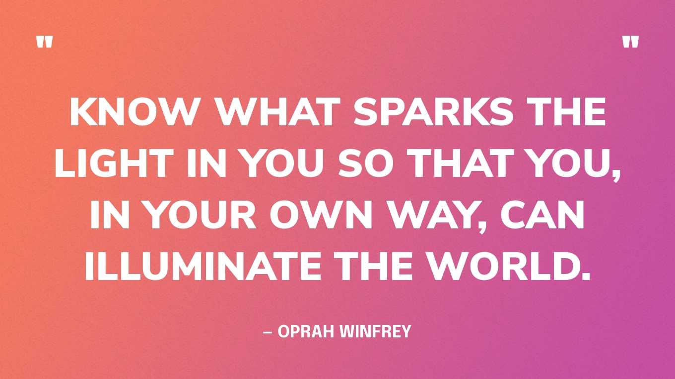 “Know what sparks the light in you so that you, in your own way, can illuminate the world.” — Oprah Winfrey