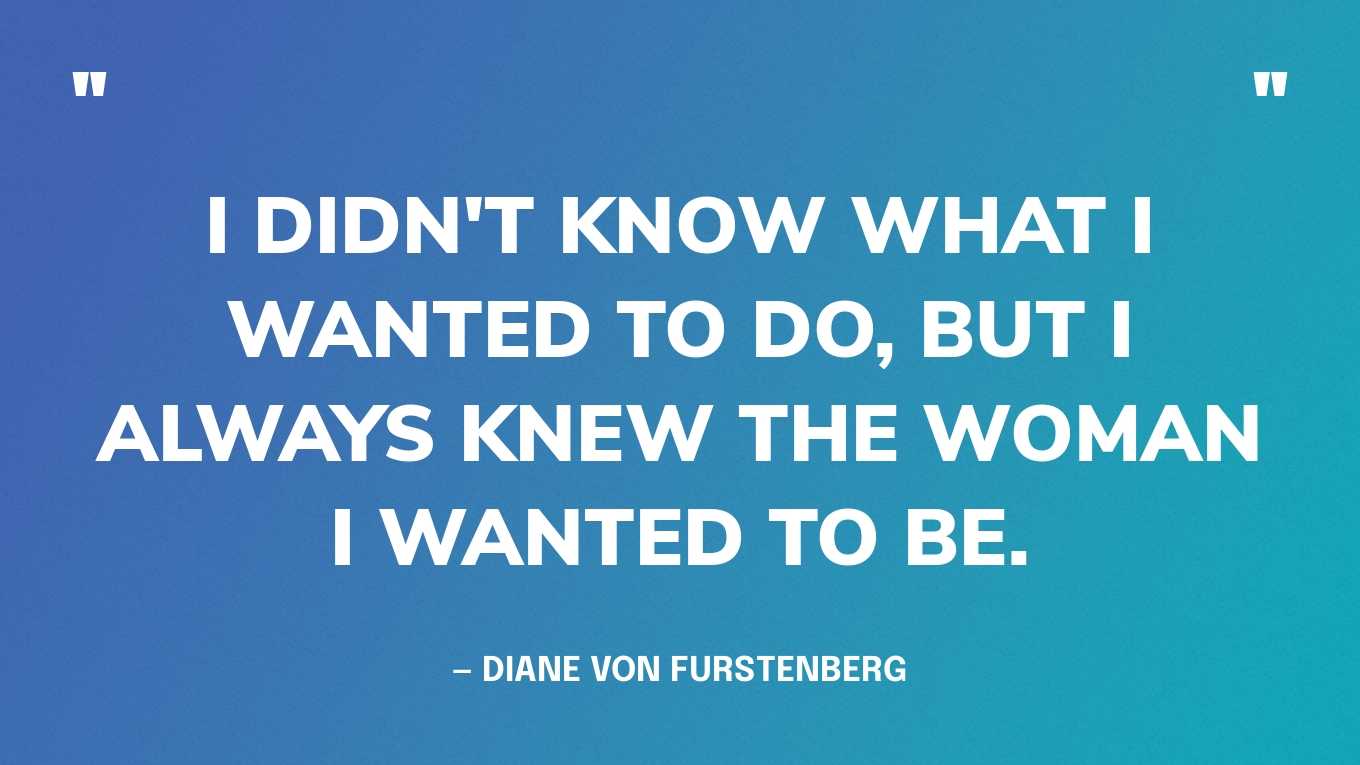 “I didn't know what I wanted to do, but I always knew the woman I wanted to be.” — Diane Von Furstenberg