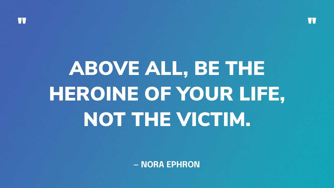 “Above all, be the heroine of your life, not the victim.” — Nora Ephron