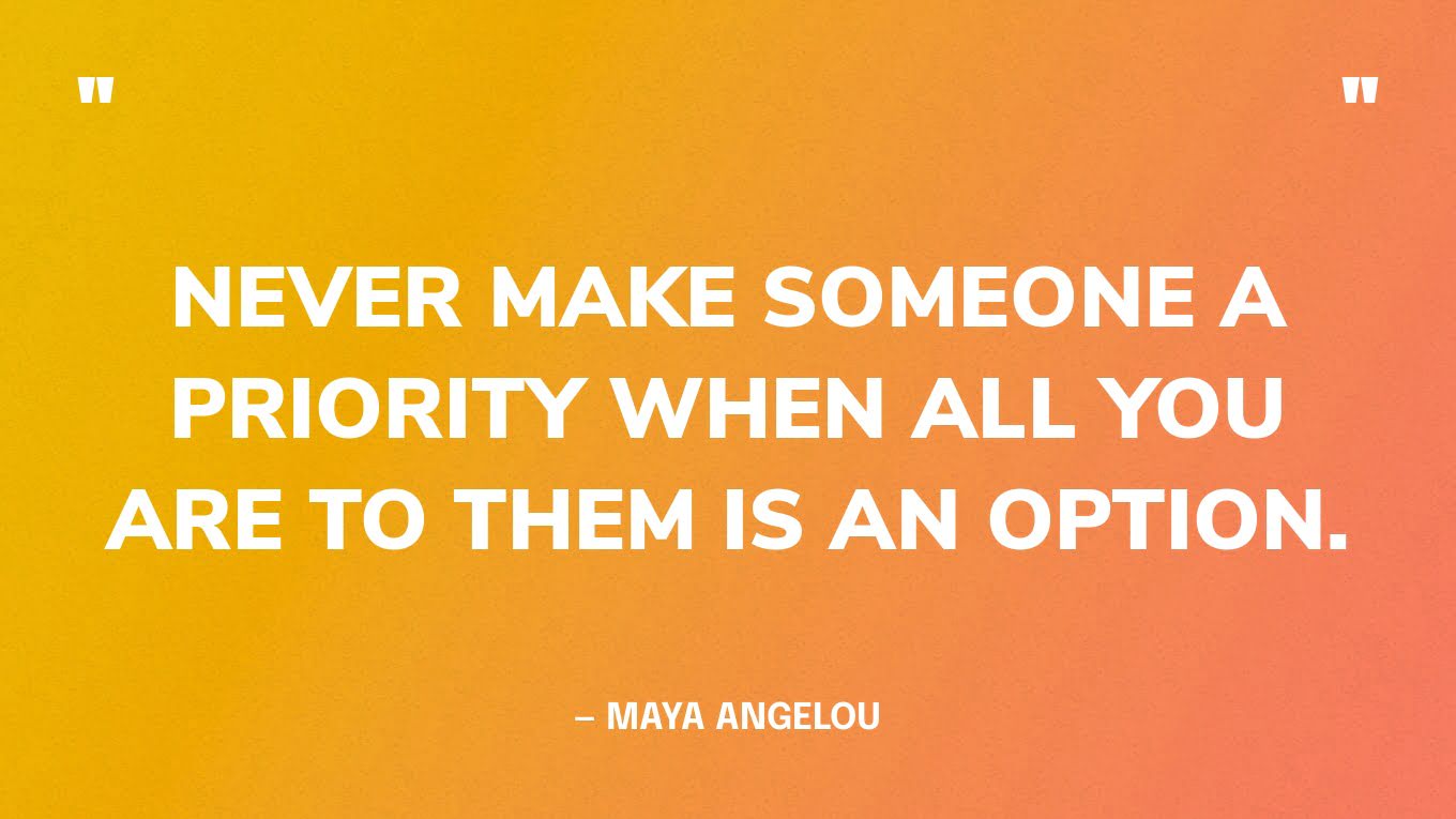 ”Never make someone a priority when all you are to them is an option.” — Maya Angelou