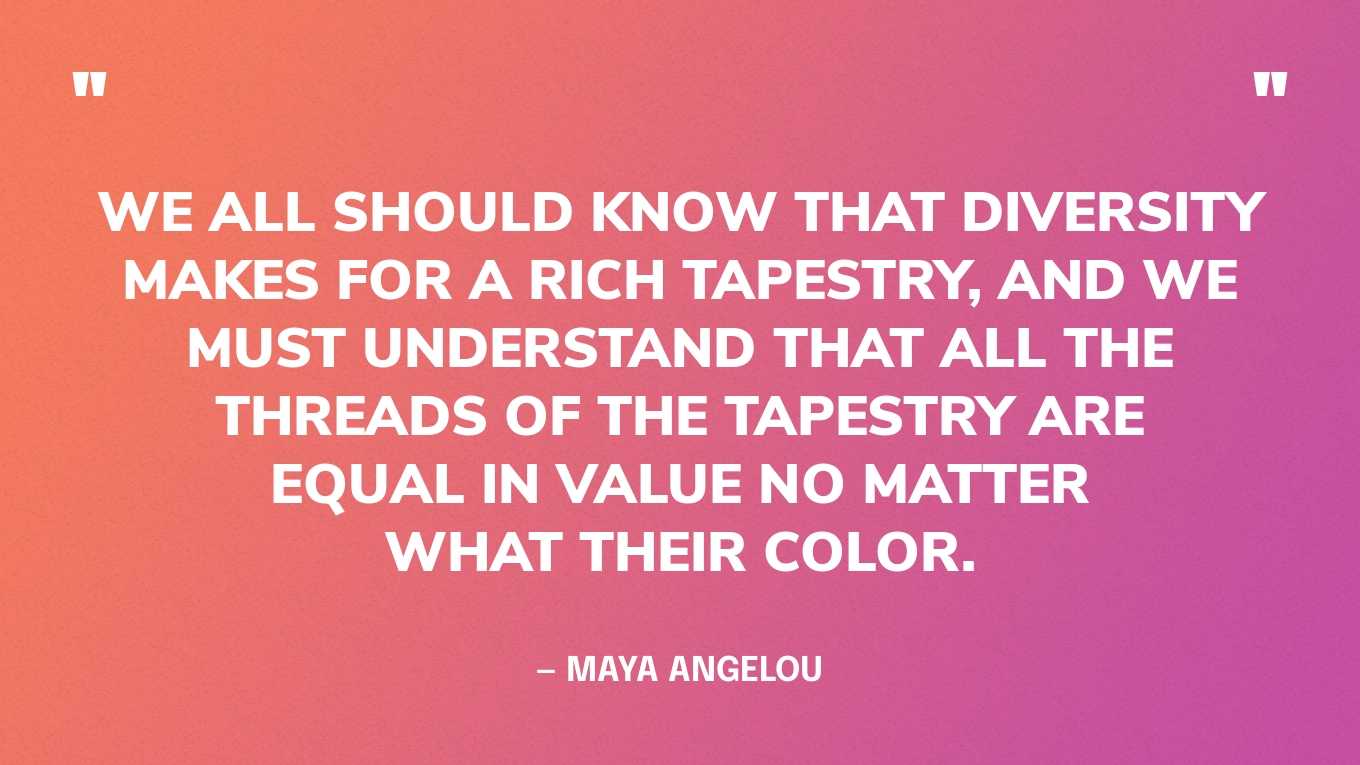 “We all should know that diversity makes for a rich tapestry, and we must understand that all the threads of the tapestry are equal in value no matter what their color.” — Maya Angelou‍
