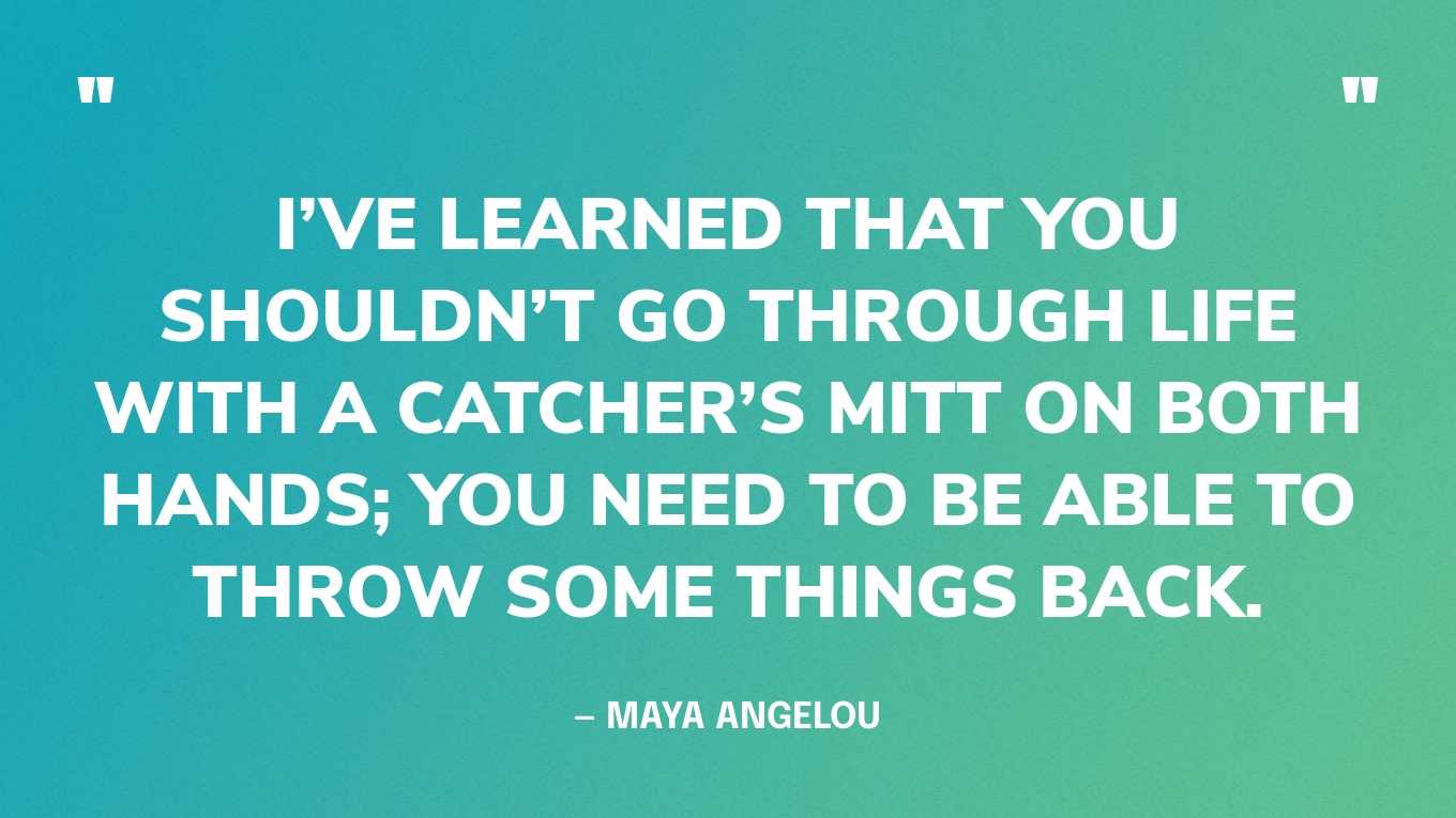 “I’ve learned that you shouldn’t go through life with a catcher’s mitt on both hands; you need to be able to throw some things back.” — Maya Angelou