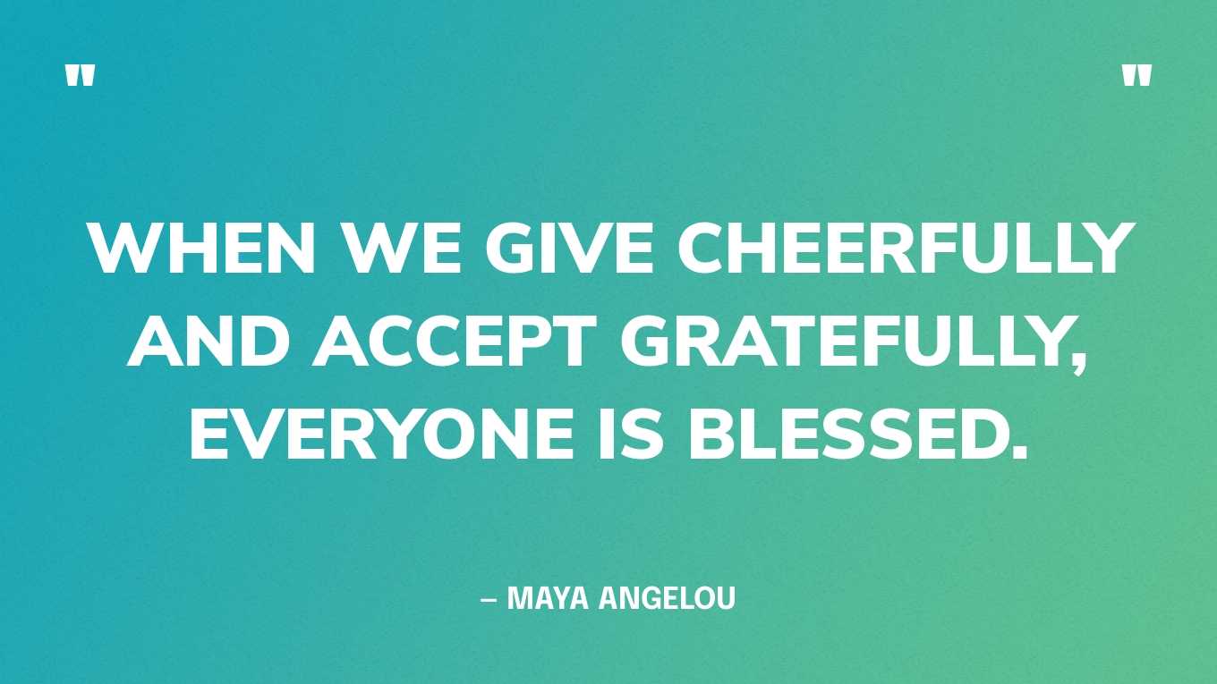 “When we give cheerfully and accept gratefully, everyone is blessed.” — Maya Angelou