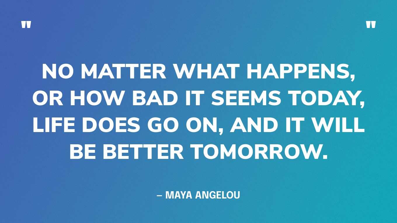 “No matter what happens, or how bad it seems today, life does go on, and it will be better tomorrow.” — Maya Angelou
