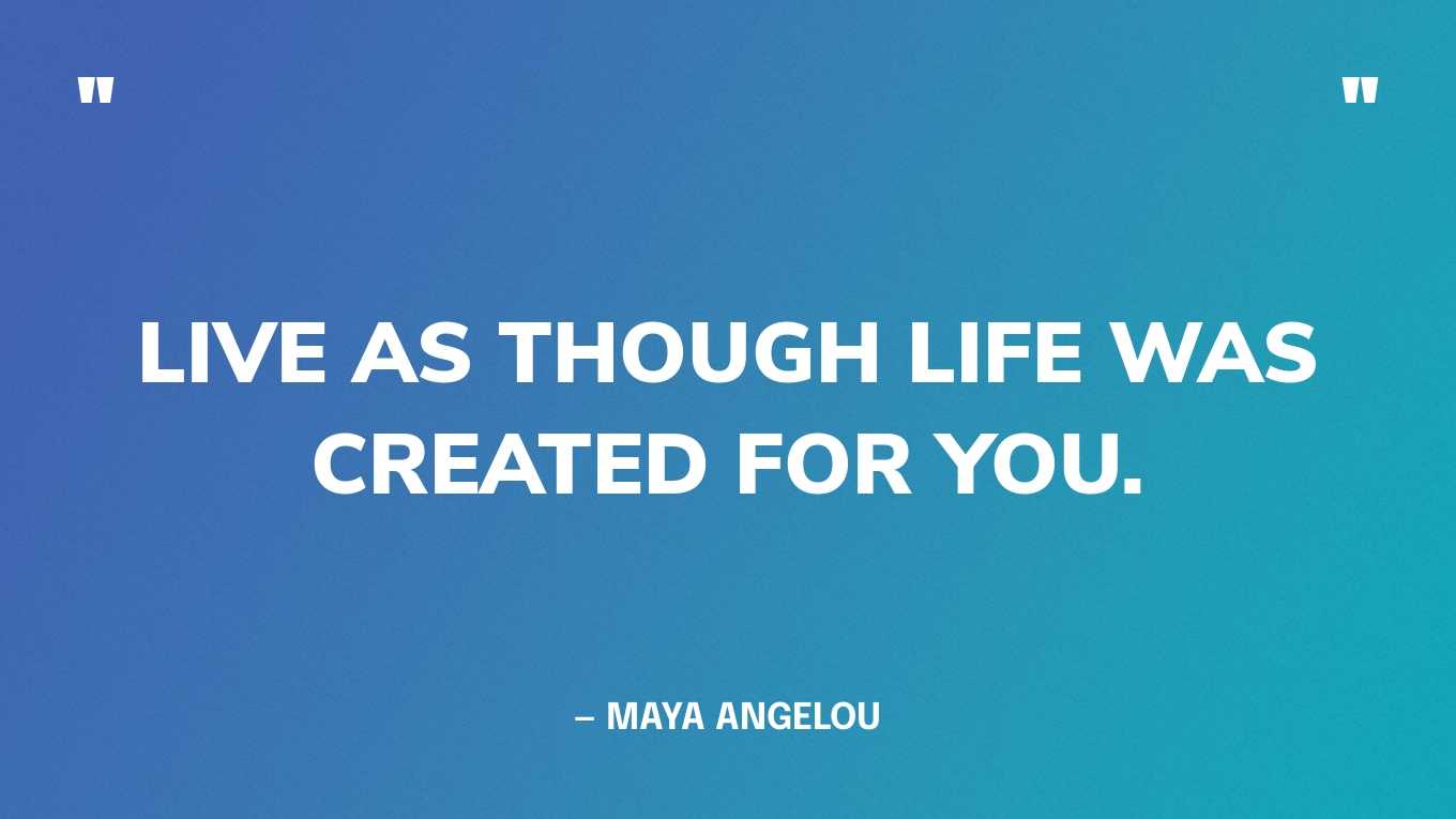 “Live as though life was created for you.” — Maya Angelou‍