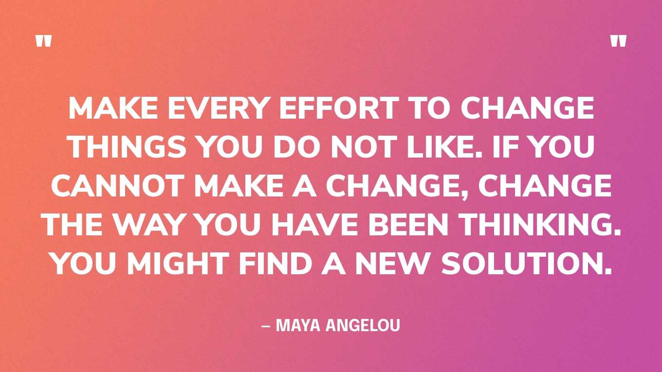 “Make every effort to change things you do not like. If you cannot make a change, change the way you have been thinking. You might find a new solution.” — Maya Angelou, Letter to My Daughter‍