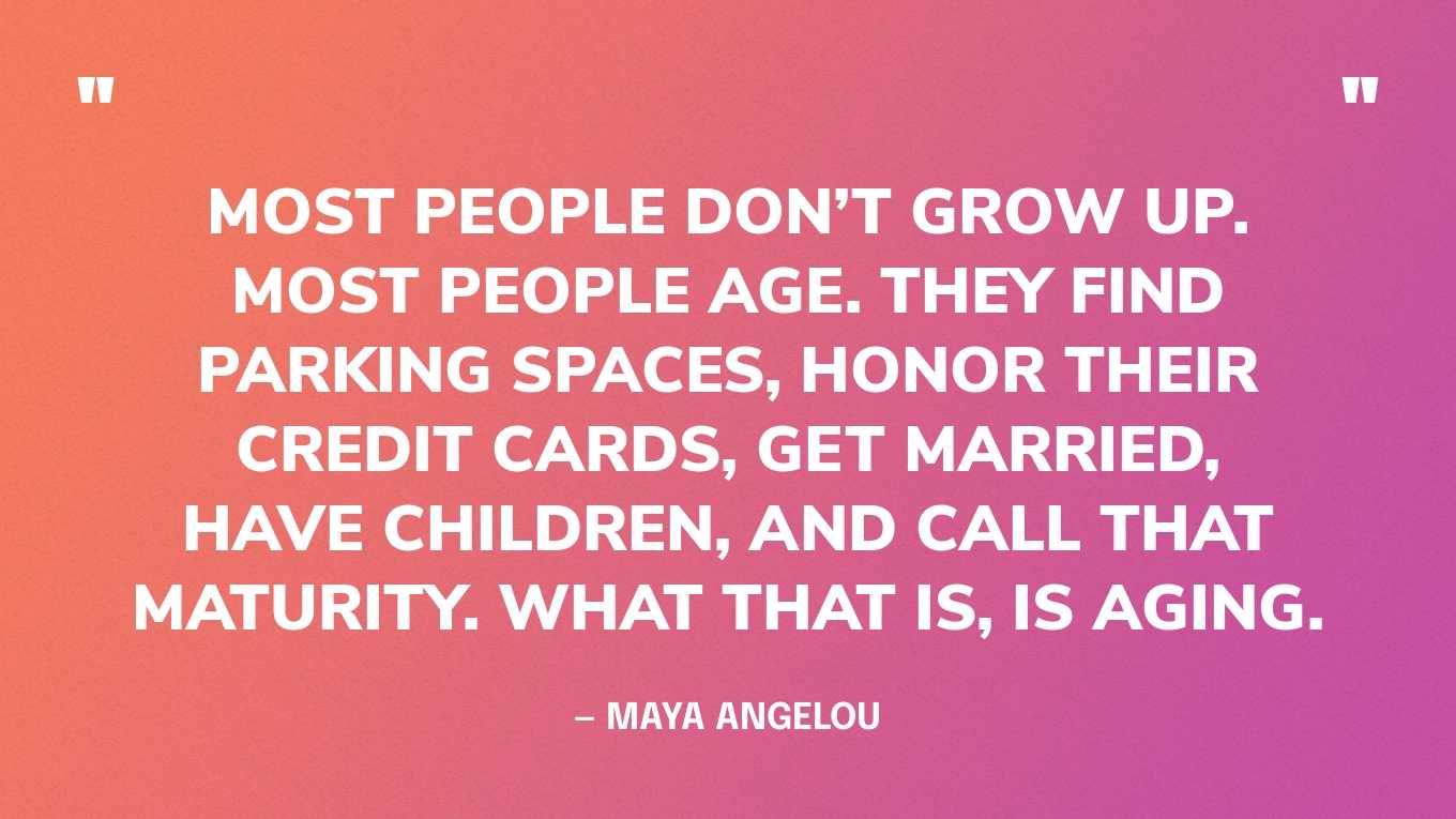 “Most people don’t grow up. Most people age. They find parking spaces, honor their credit cards, get married, have children, and call that maturity. What that is, is aging.” — Maya Angelou‍