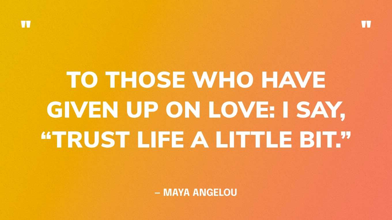 “To those who have given up on love: I say, “Trust life a little bit.” — Maya Angelou