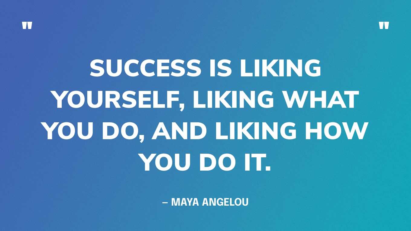 “Success is liking yourself, liking what you do, and liking how you do it.” — Maya Angelou