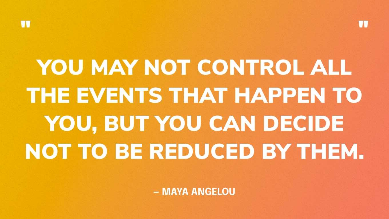 “You may not control all the events that happen to you, but you can decide not to be reduced by them.” — Maya Angelou, Letter to My Daughter