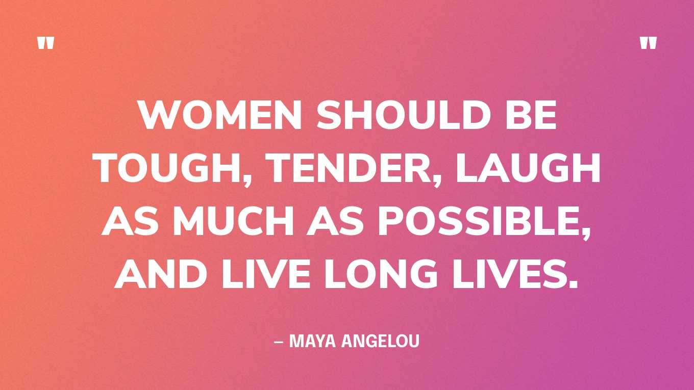 “Women should be tough, tender, laugh as much as possible, and live long lives.” — Maya Angelou