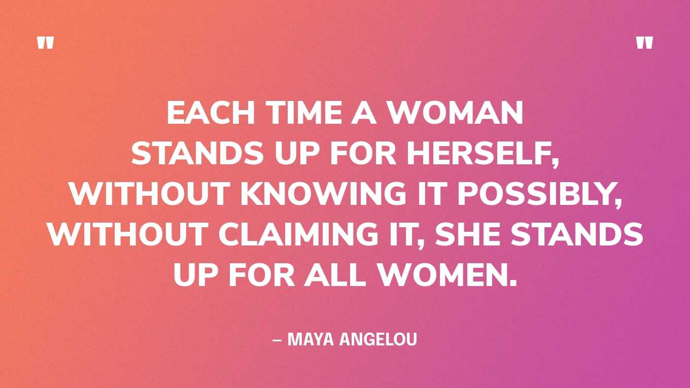 “Each time a woman stands up for herself, without knowing it possibly, without claiming it, she stands up for all women.” — Maya Angelou
