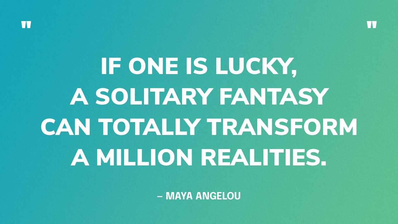 “If one is lucky, a solitary fantasy can totally transform a million realities.” — Maya Angelou, The Complete Collected Poems of Maya Angelou