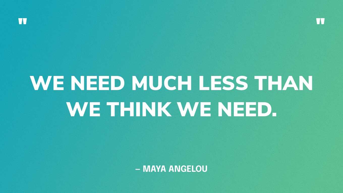 “We need much less than we think we need.” — Maya Angelou‍