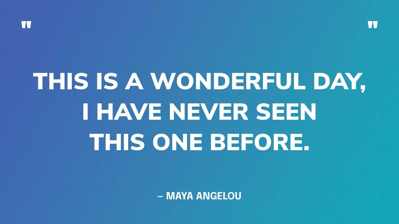 “This is a wonderful day, I have never seen this one before.” — Maya Angelou
