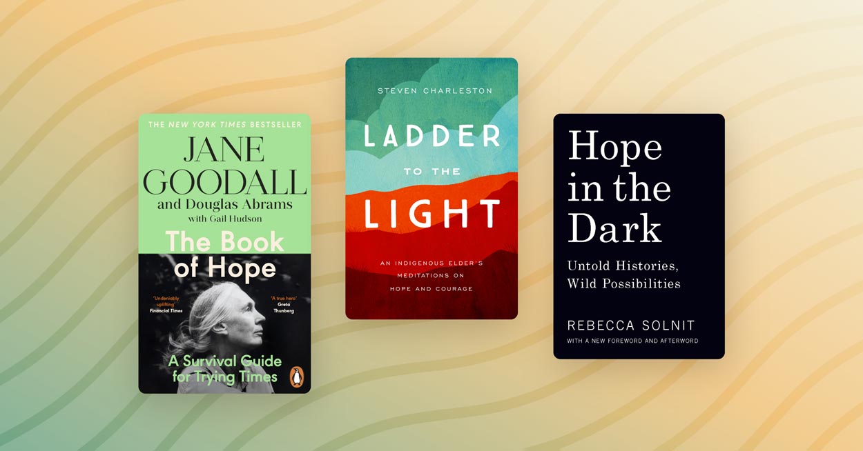 Books about Hope: “The Book of Hope: A Survival Guide for Trying Times” by Douglas Abrams and Jane Goodall, “Ladder to the Light: An Indigenous Elder’s Meditations on Hope and Courage” by Steven Charleston, and “Hope in the Dark: Untold Histories, Wild Possibilities” by Rebecca Solnit
