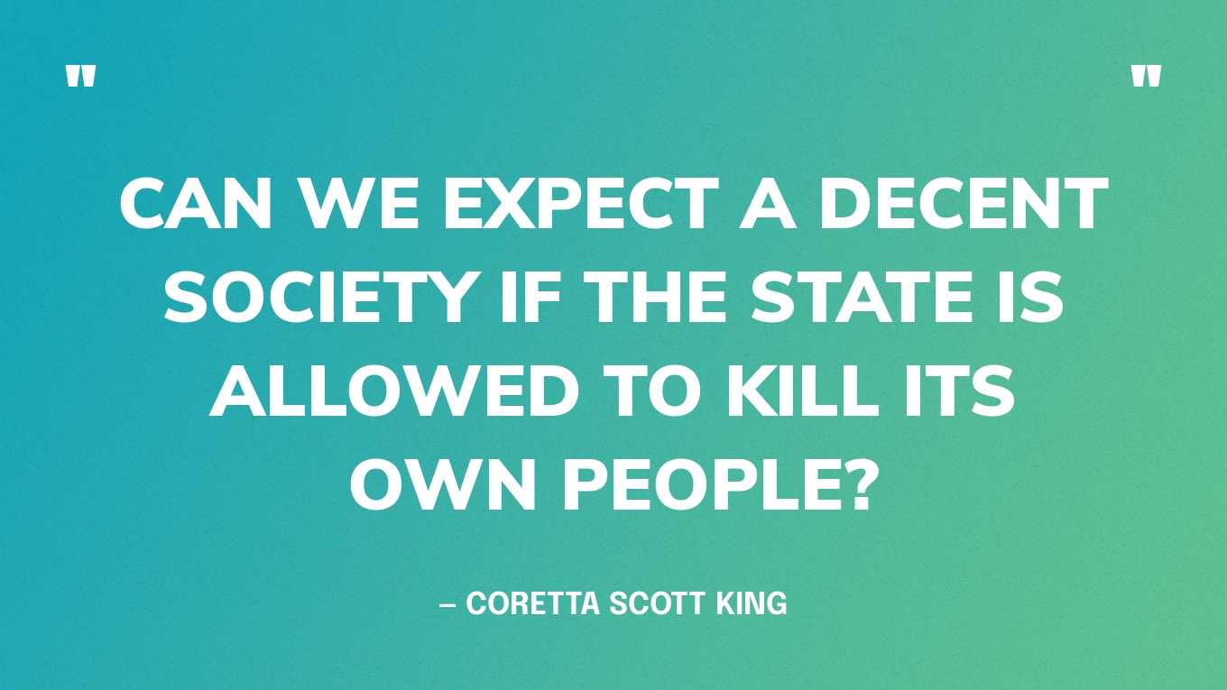 “Can we expect a decent society if the state is allowed to kill its own people?” — Coretta Scott King