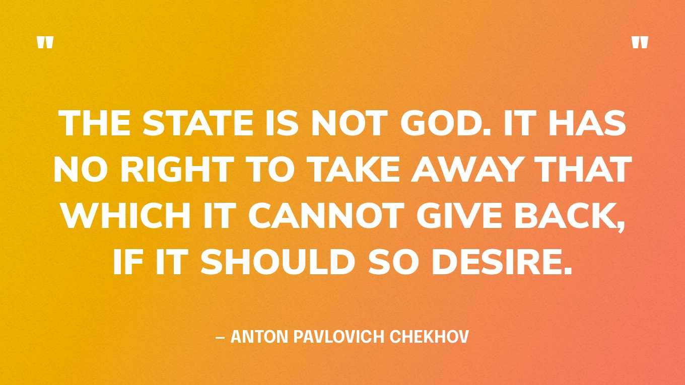 “The State is not God. It has no right to take away that which it cannot give back, if it should so desire.” — Anton Pavlovich Chekhov, The Bet