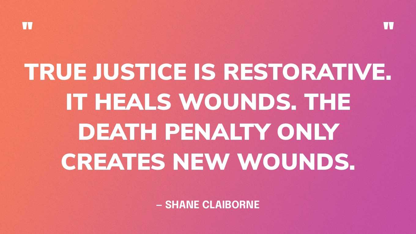 “True justice is restorative. It heals wounds. The death penalty only creates new wounds.” — Shane Claiborne, in a tweet