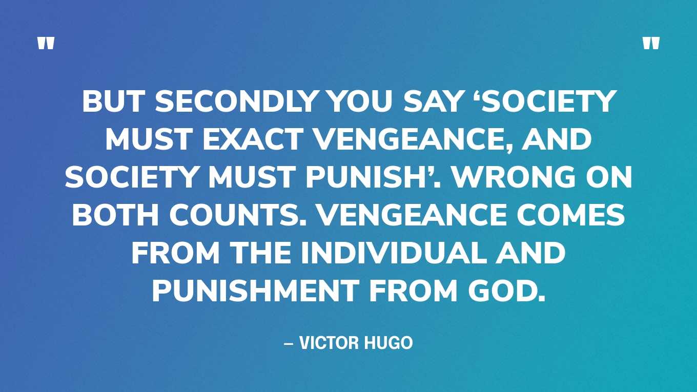 “But secondly you say ‘society must exact vengeance, and society must punish’. Wrong on both counts. Vengeance comes from the individual and punishment from God.” ― Victor Hugo, The Last Day of a Condemned Man‍