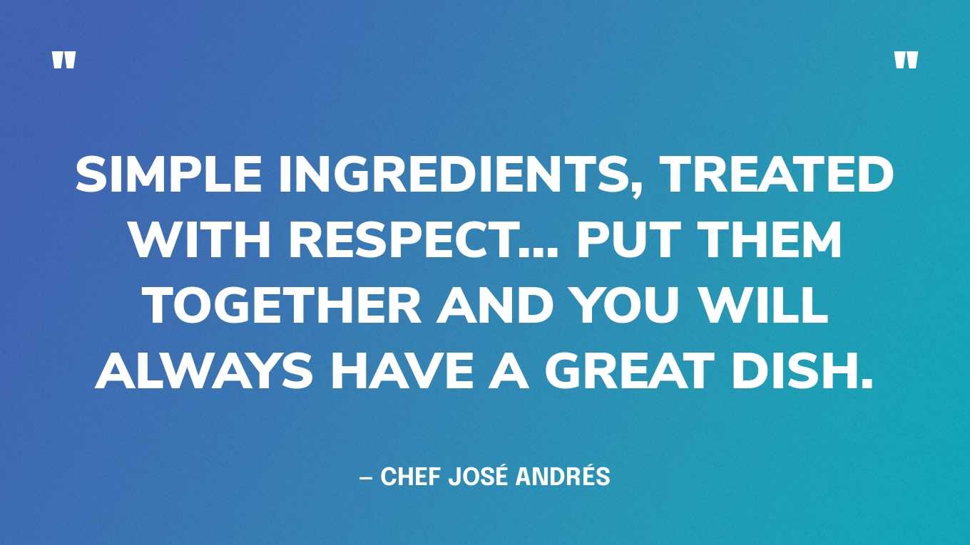 “Simple ingredients, treated with respect... put them together and you will always have a great dish.” — Chef José Andrés‍