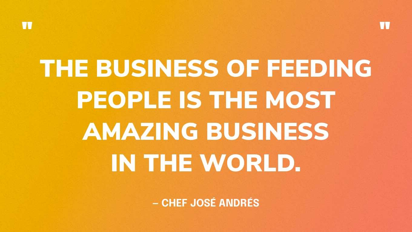 “The business of feeding people is the most amazing business in the world.” — Chef José Andrés‍