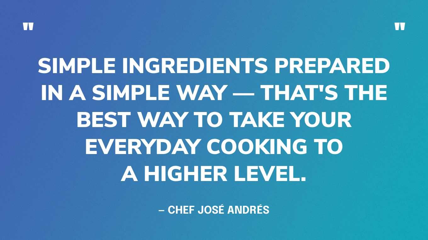 “Simple ingredients prepared in a simple way — that's the best way to take your everyday cooking to a higher level.” — Chef José Andrés