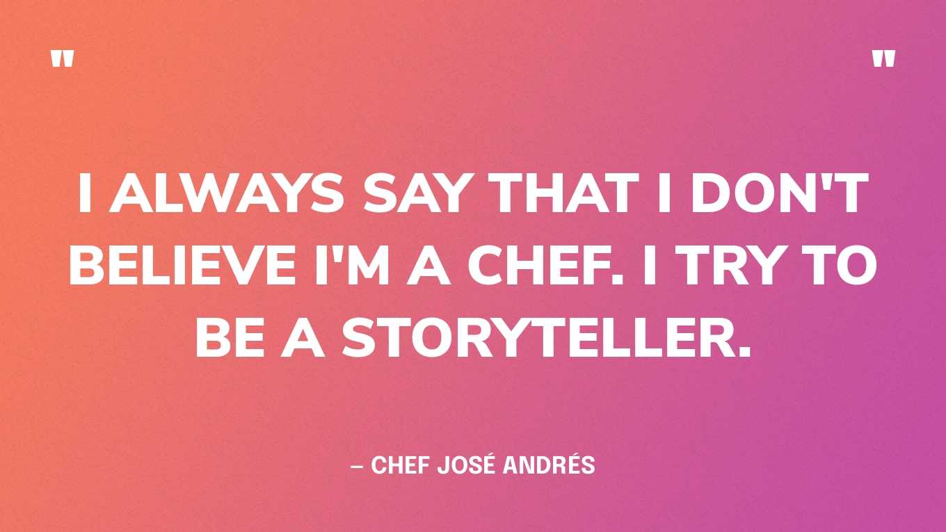 “I always say that I don't believe I'm a chef. I try to be a storyteller.” — Chef José Andrés