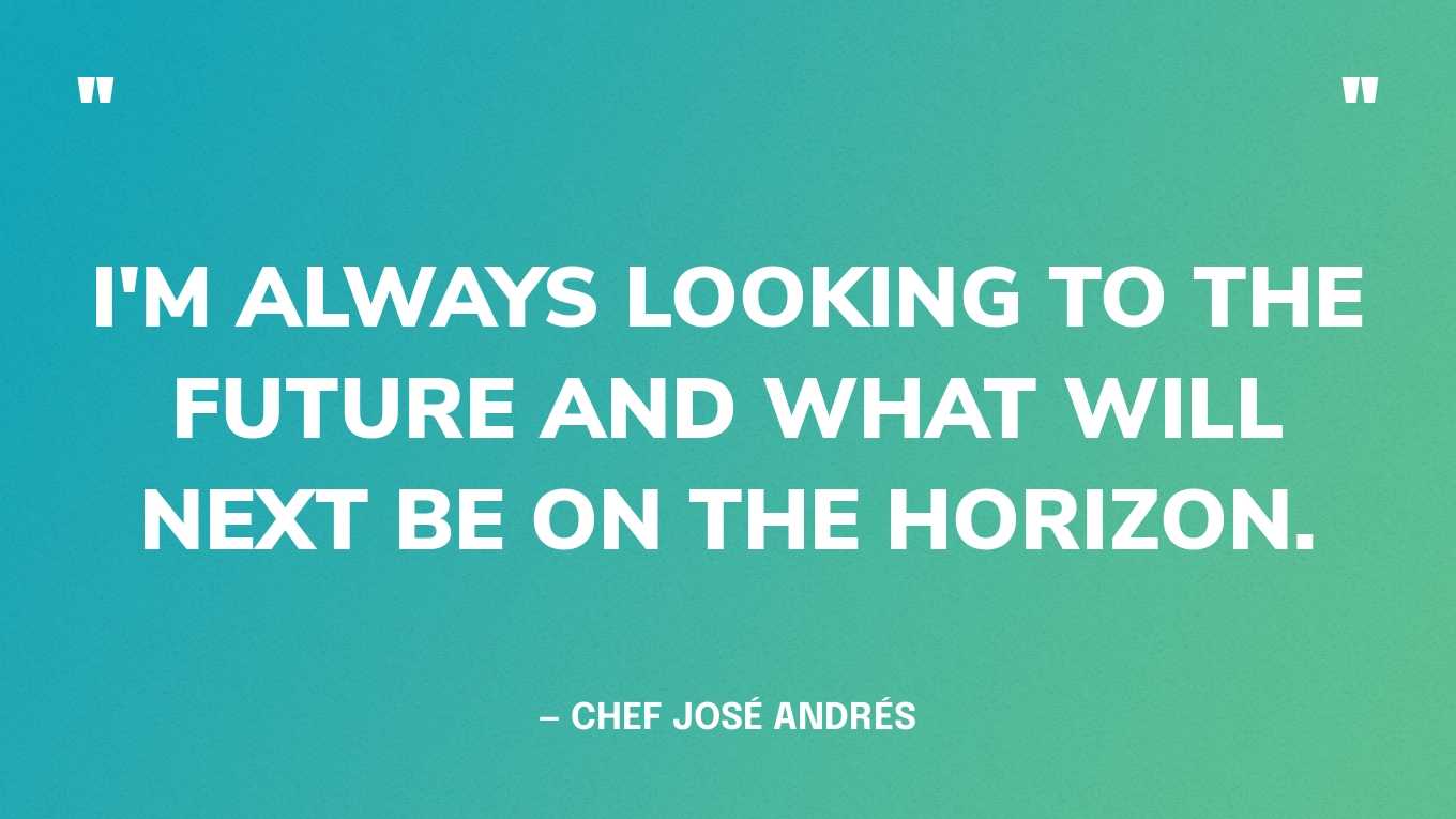 “I'm always looking to the future and what will next be on the horizon.” — Chef José Andrés