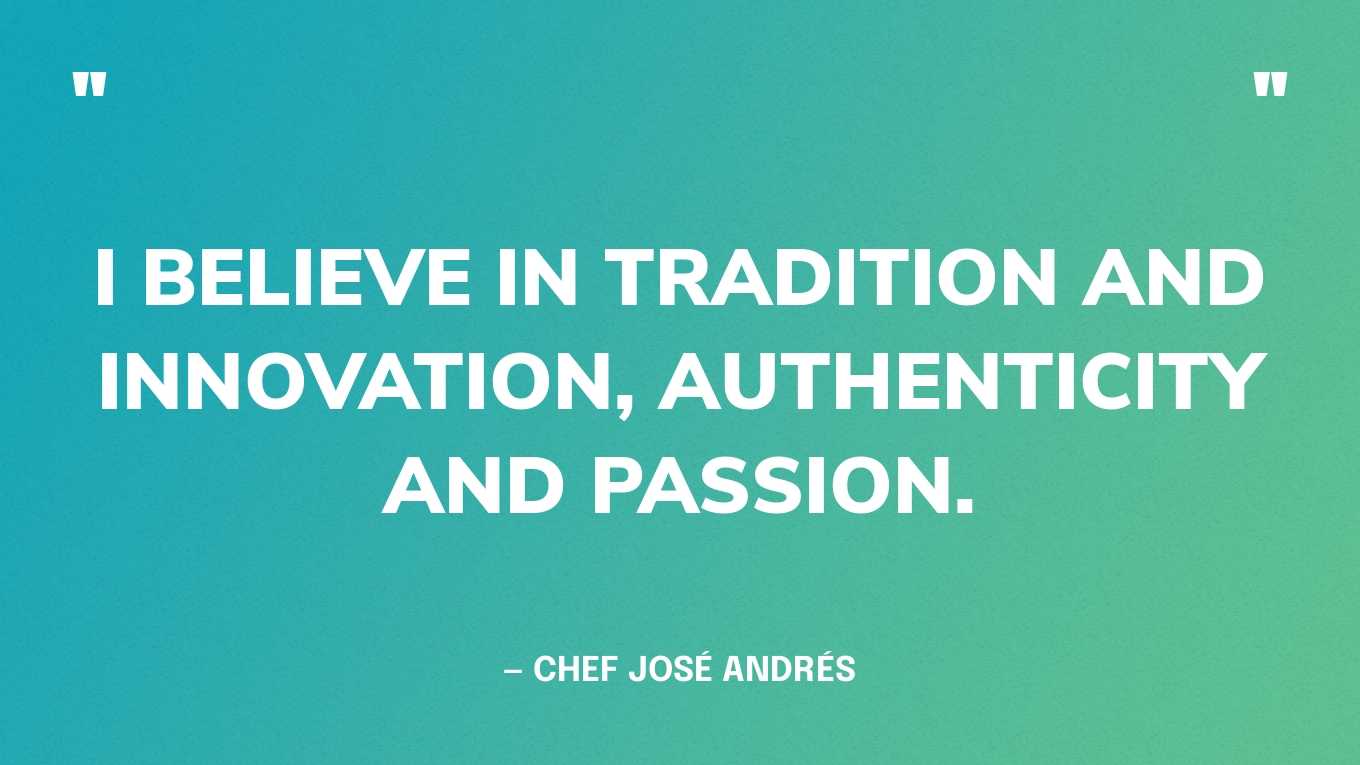 “I believe in tradition and innovation, authenticity and passion.” — Chef José Andrés