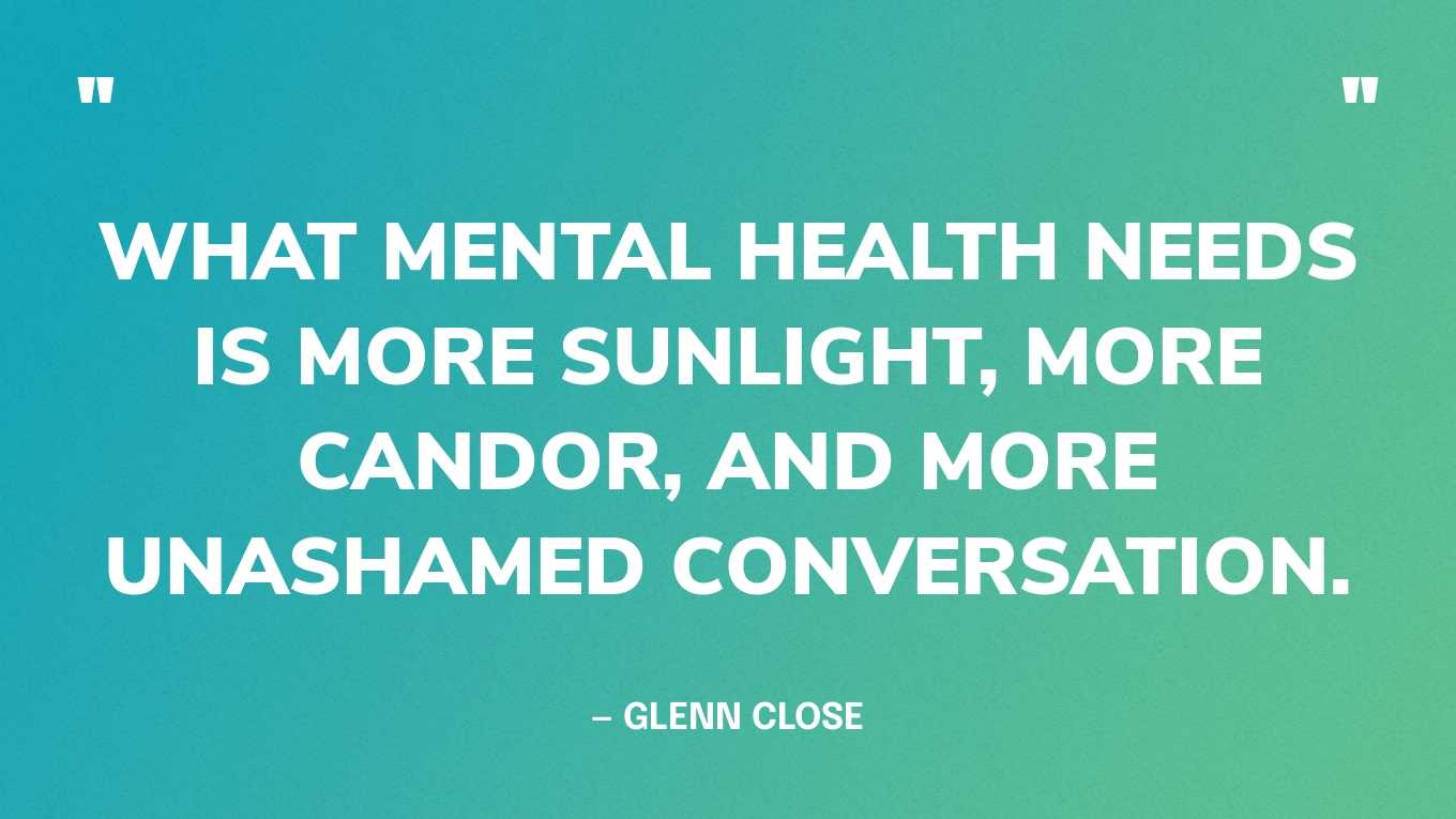 “What mental health needs is more sunlight, more candor, and more unashamed conversation.” — Glenn Close