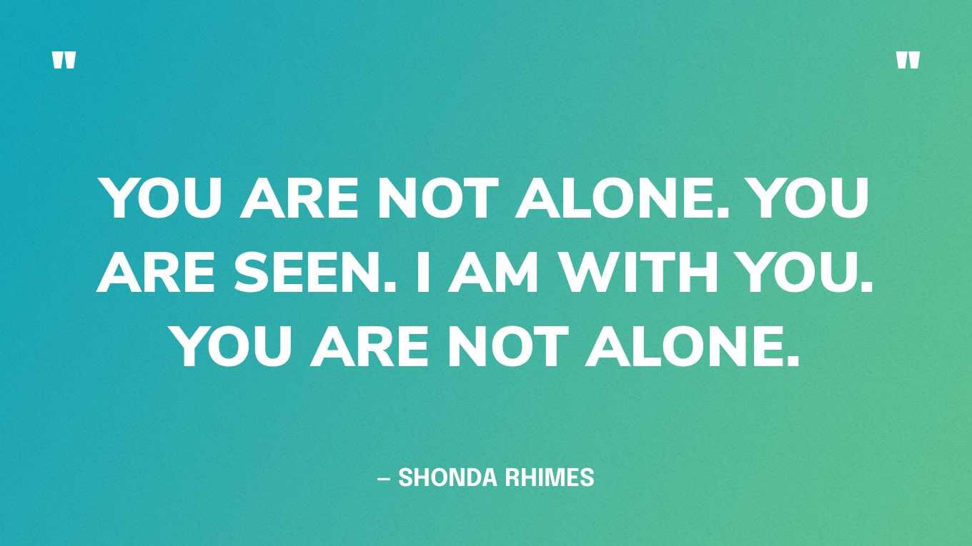 “You are not alone. You are seen. I am with you. You are not alone.” — Shonda Rhimes