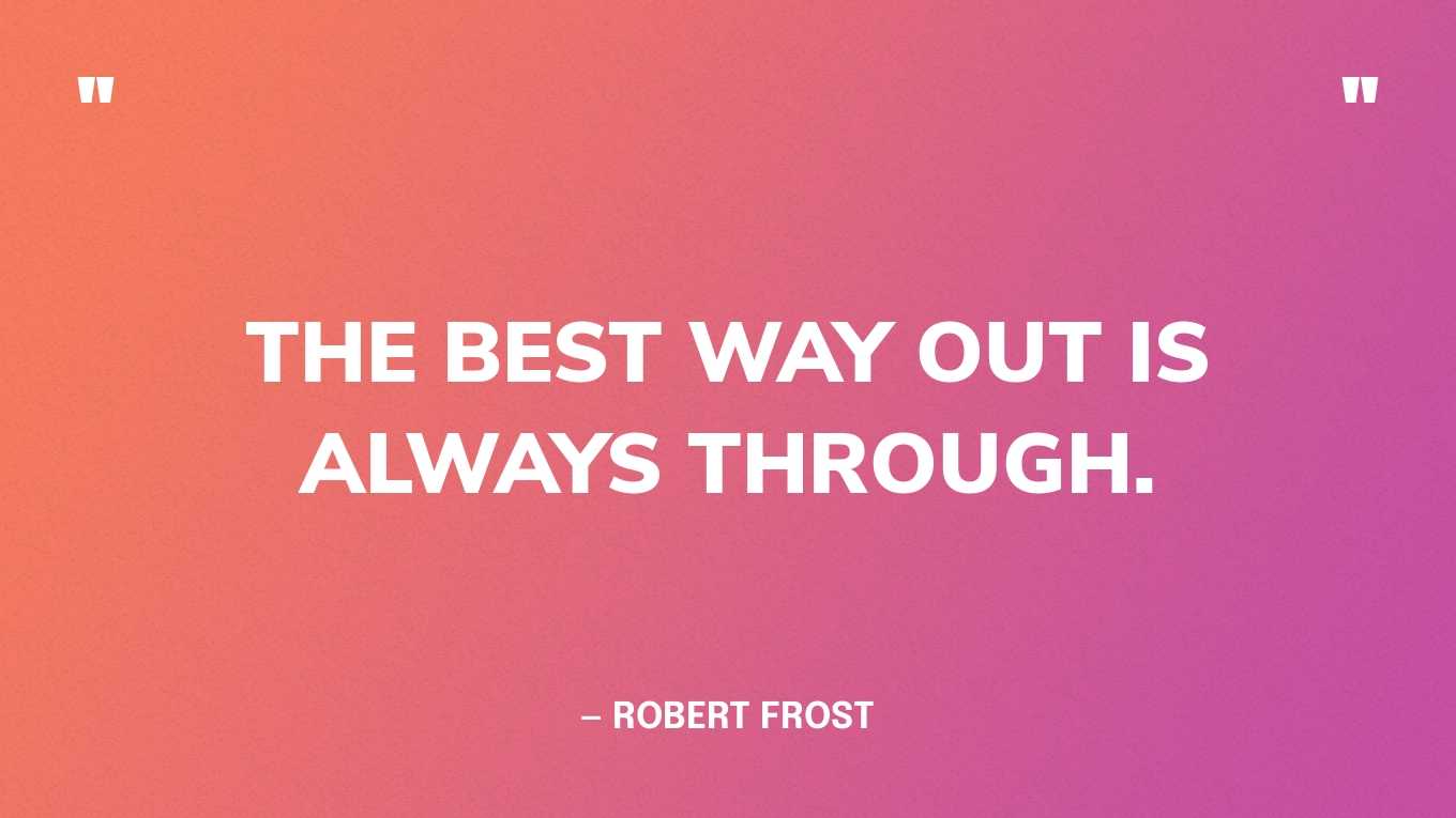 “The best way out is always through.” — Robert Frost