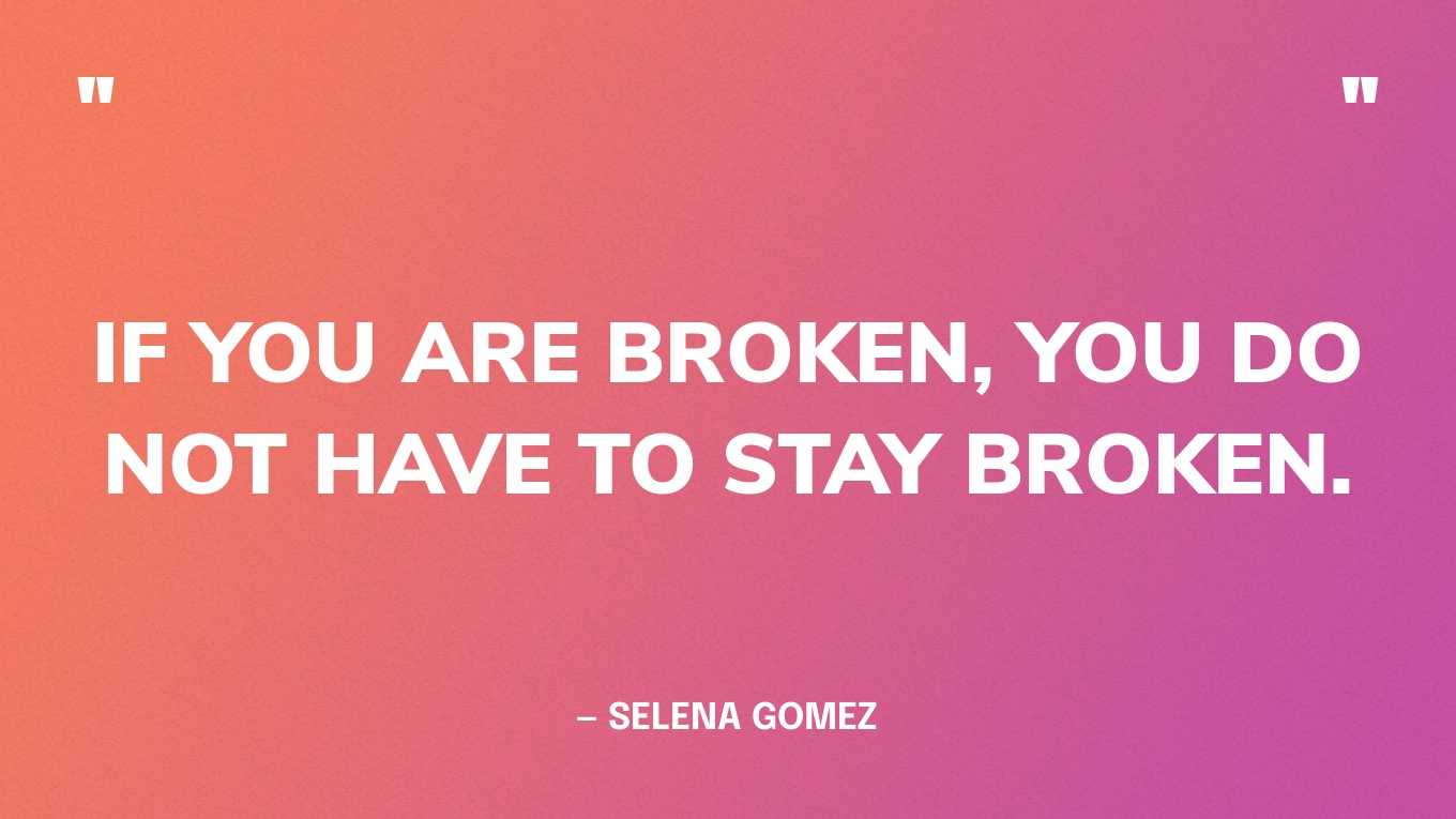 “If you are broken, you do not have to stay broken.” — Selena Gomez, in her acceptance speech at the AMAs
