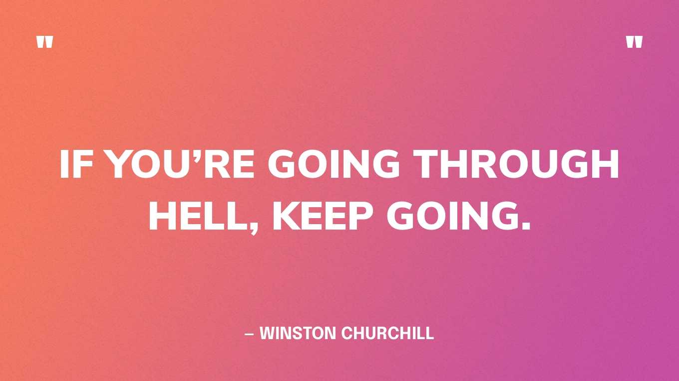 “If you’re going through hell, keep going.” — Winston Churchill