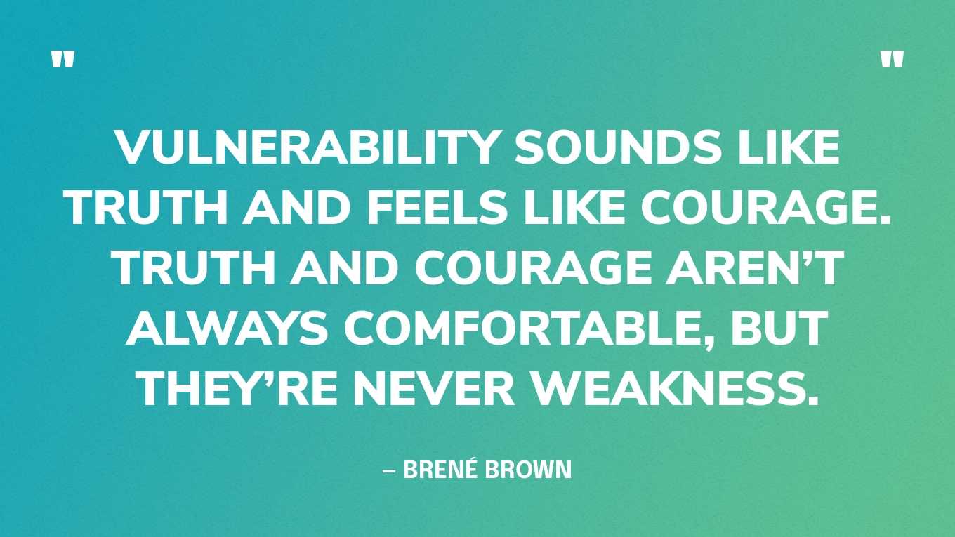 “Vulnerability sounds like truth and feels like courage. Truth and courage aren’t always comfortable, but they’re never weakness.” — Brené Brown