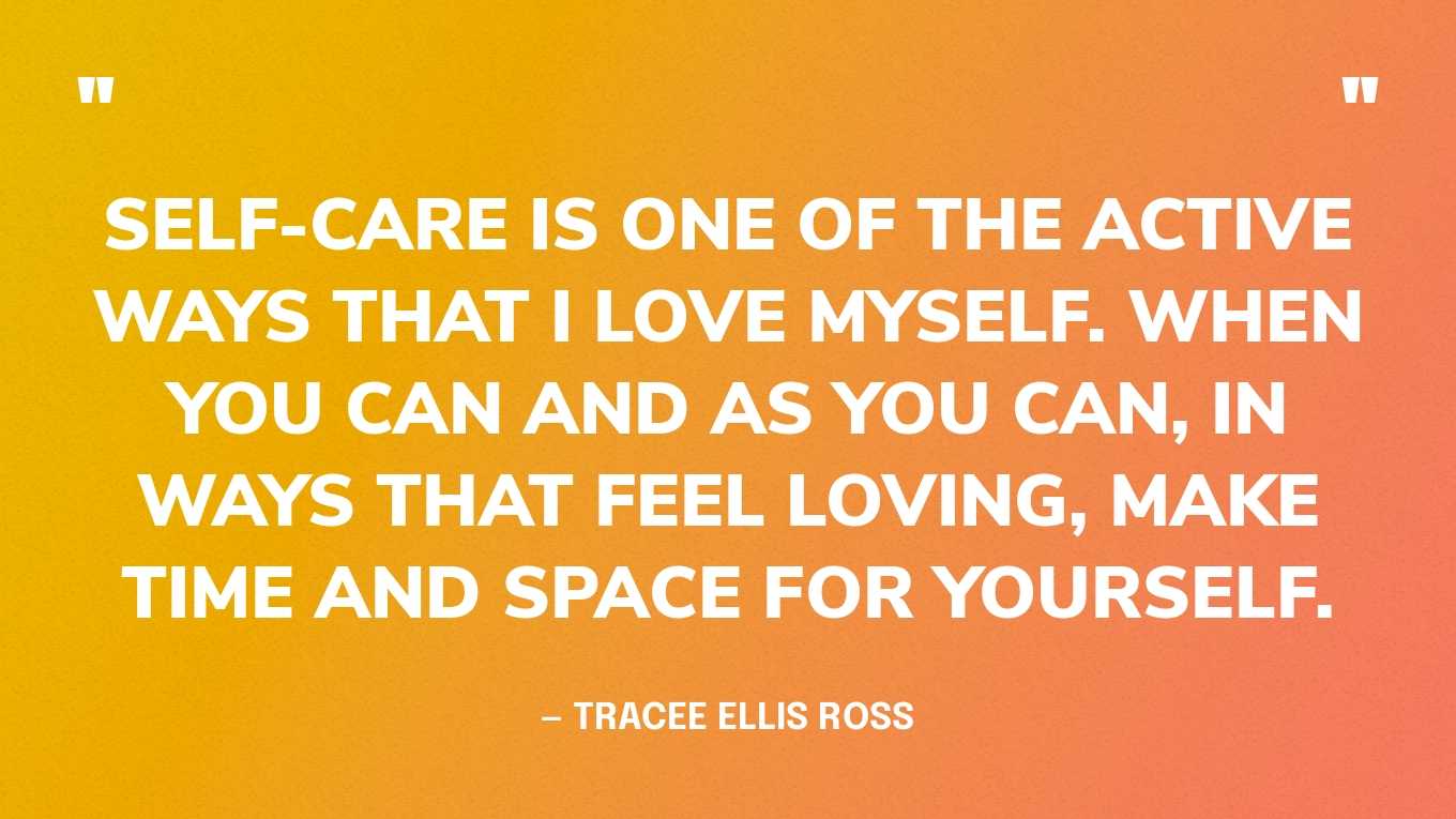 “Self-care is one of the active ways that I love myself. When you can and as you can, in ways that feel loving, make time and space for yourself.” — Tracee Ellis Ross 