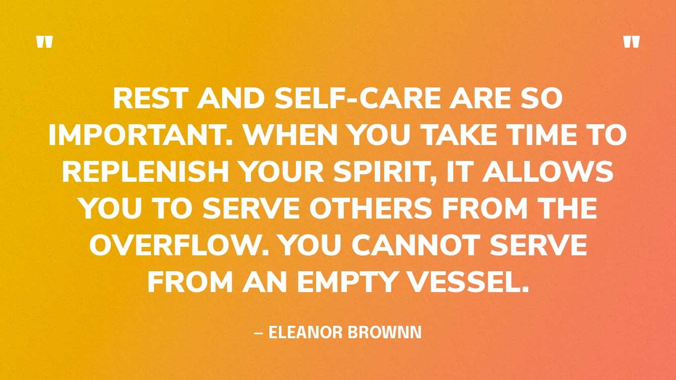 “Rest and self-care are so important. When you take time to replenish your spirit, it allows you to serve others from the overflow. You cannot serve from an empty vessel.” — Eleanor Brownn 