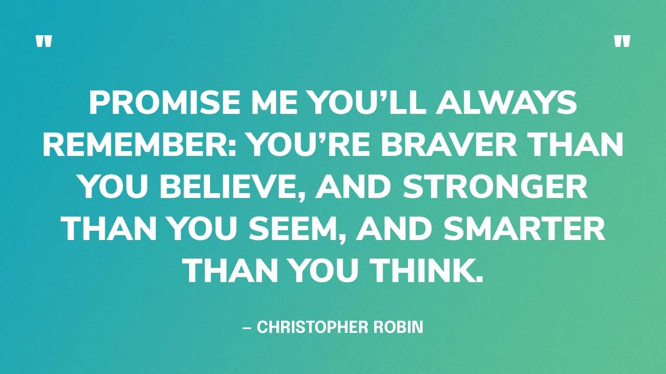 “Promise me you’ll always remember: You’re braver than you believe, and stronger than you seem, and smarter than you think.” — Christopher Robin