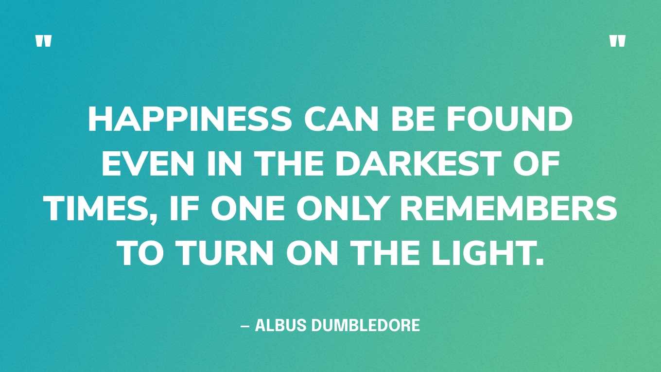 “Happiness can be found even in the darkest of times, if one only remembers to turn on the light.” — Albus Dumbledore