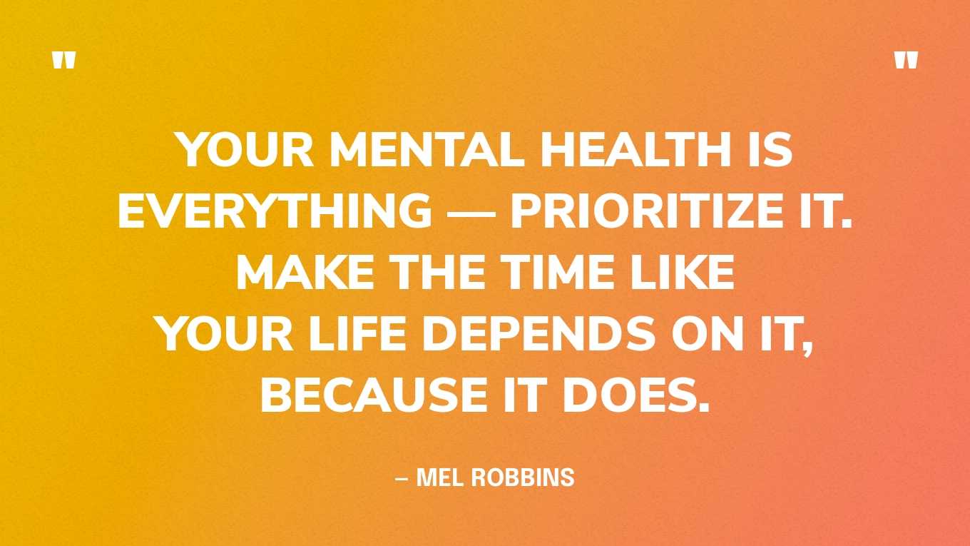 “Your mental health is everything — prioritize it. Make the time like your life depends on it, because it does.” — Mel Robbins