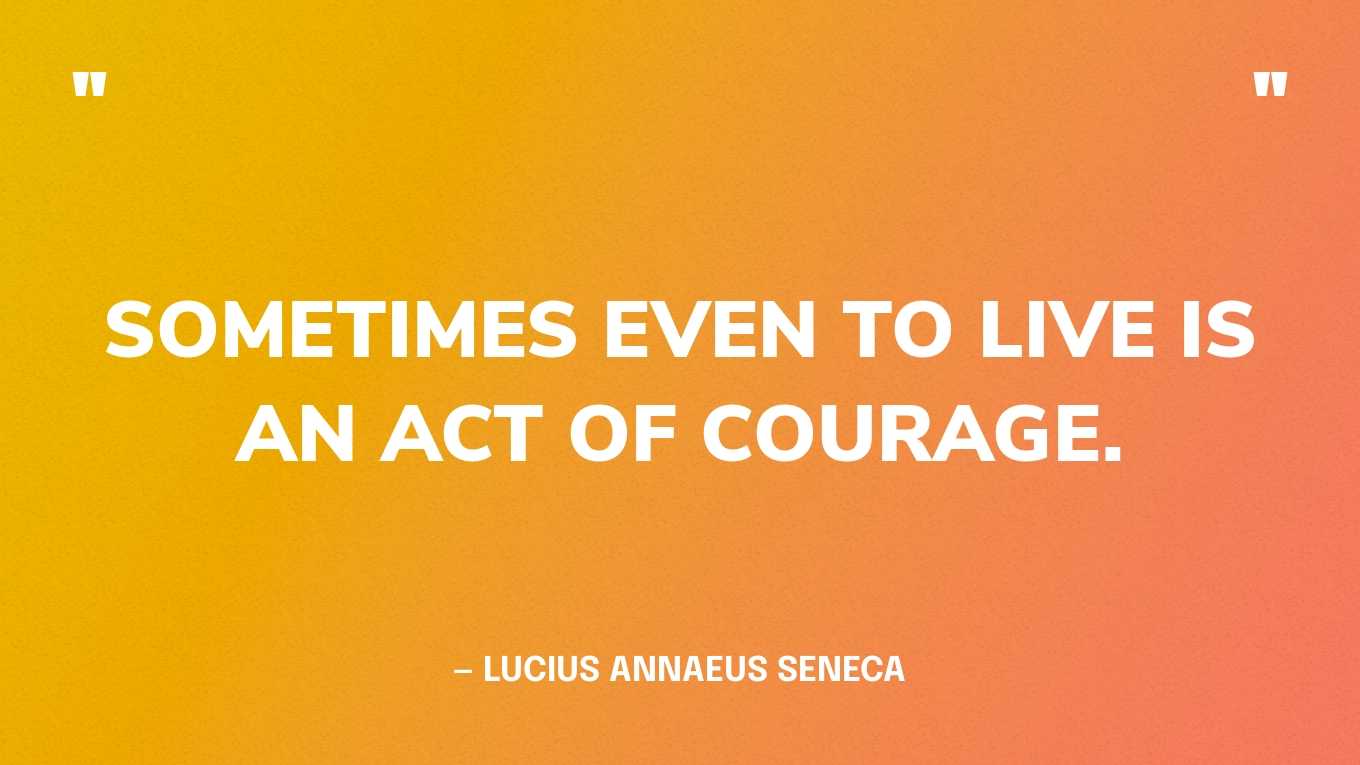 “Sometimes even to live is an act of courage.” — Lucius Annaeus Seneca
