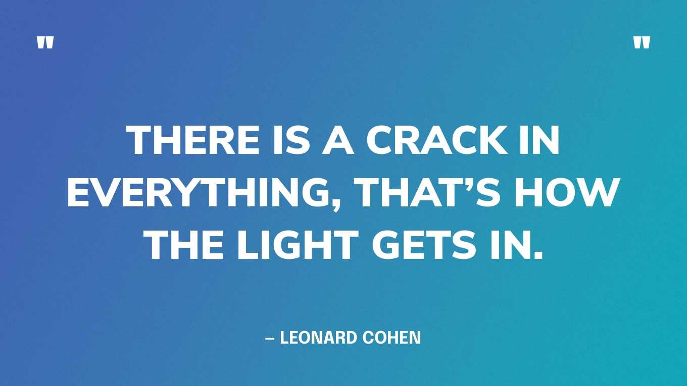 “There is a crack in everything, that’s how the light gets in.” — Leonard Cohen 