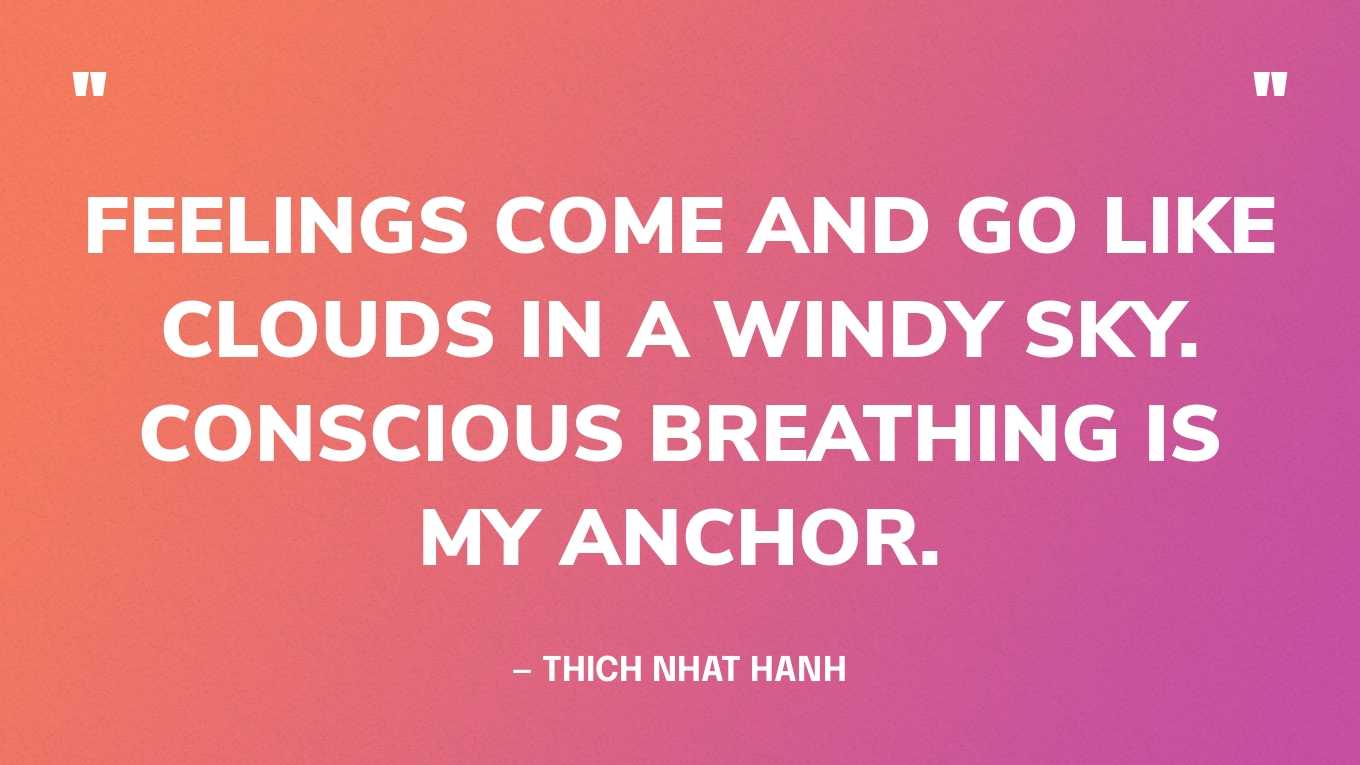 “Feelings come and go like clouds in a windy sky. Conscious breathing is my anchor.” — Thich Nhat Hanh