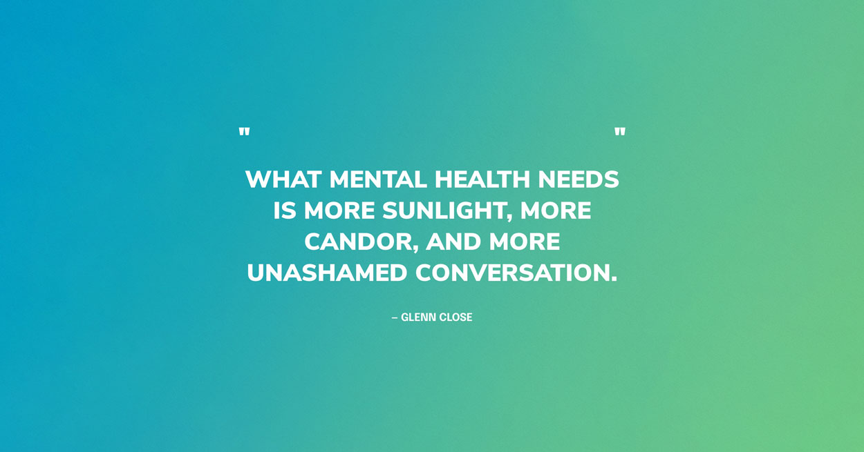 Green Mental Health Quote Graphic: What mental health needs is more sunlight, more candor, and more unashamed conversation. — Glenn Close