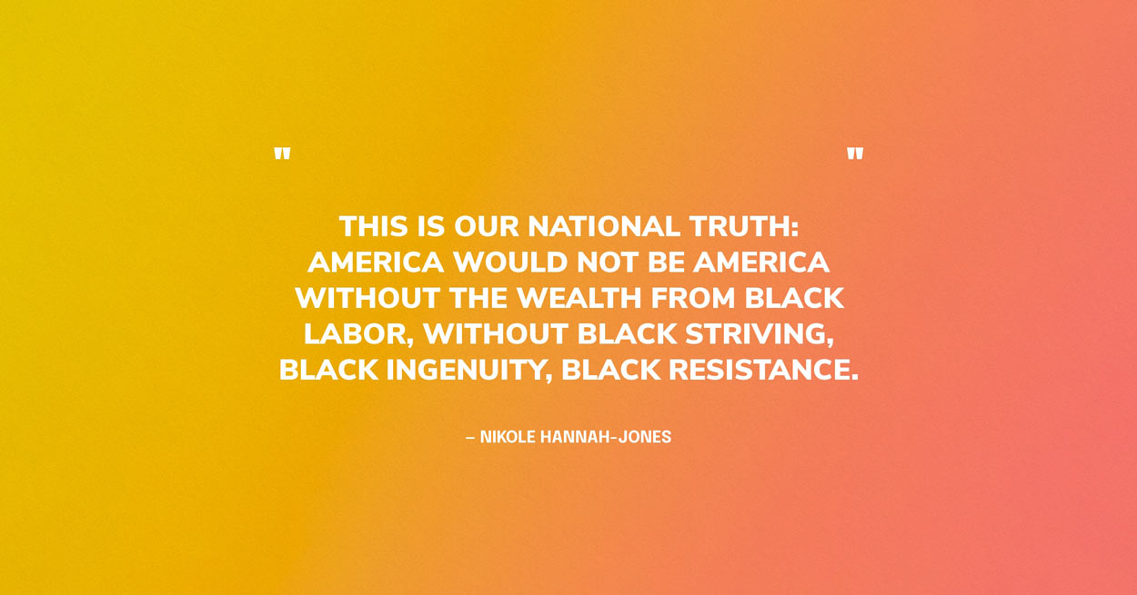Black History Month Quote Graphic: This is our national truth: America would not be America without the wealth from Black labor, without Black striving, Black ingenuity, Black resistance. — Nikole Hannah-Jones