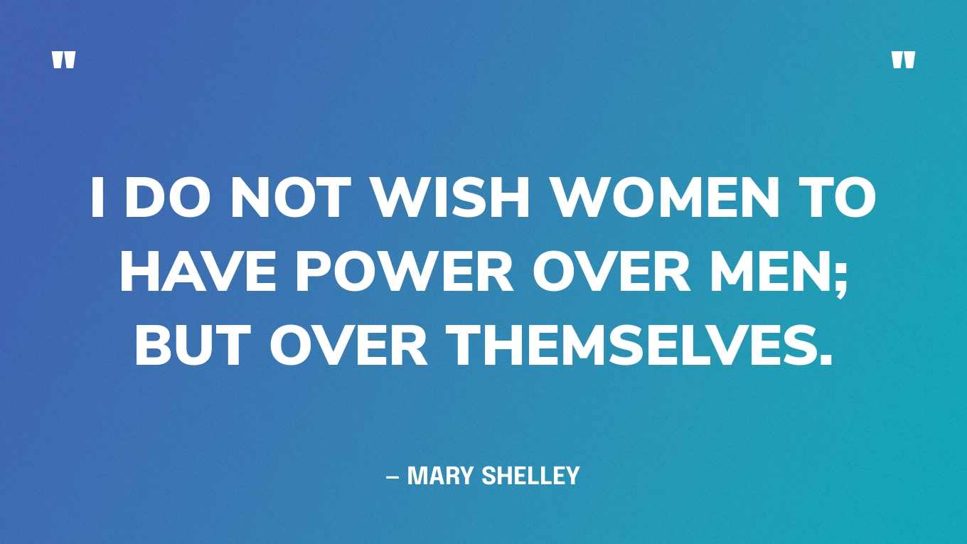 “I do not wish women to have power over men; but over themselves.” — Mary Shelley